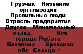 Грузчик › Название организации ­ Правильные люди › Отрасль предприятия ­ Другое › Минимальный оклад ­ 25 000 - Все города Работа » Вакансии   . Брянская обл.,Сельцо г.